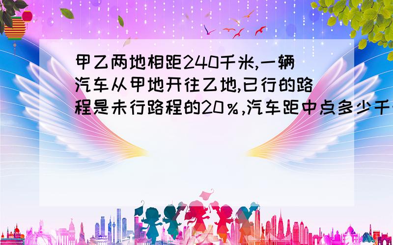 甲乙两地相距240千米,一辆汽车从甲地开往乙地,已行的路程是未行路程的20％,汽车距中点多少千米?