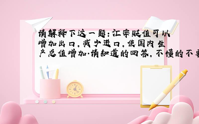 请解释下这一题：汇率贬值可以增加出口,减少进口,使国内生产总值增加.请知道的回答,不懂的不要答,谢