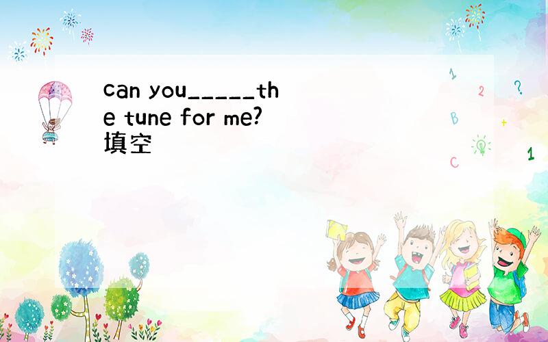 can you_____the tune for me?填空