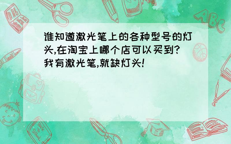 谁知道激光笔上的各种型号的灯头,在淘宝上哪个店可以买到?我有激光笔,就缺灯头!