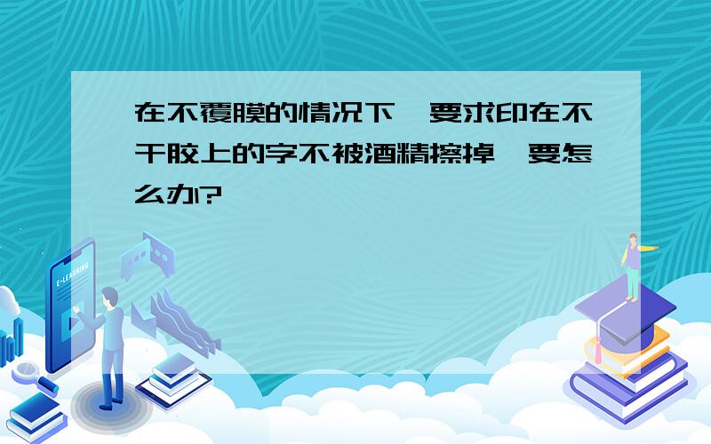 在不覆膜的情况下,要求印在不干胶上的字不被酒精擦掉,要怎么办?