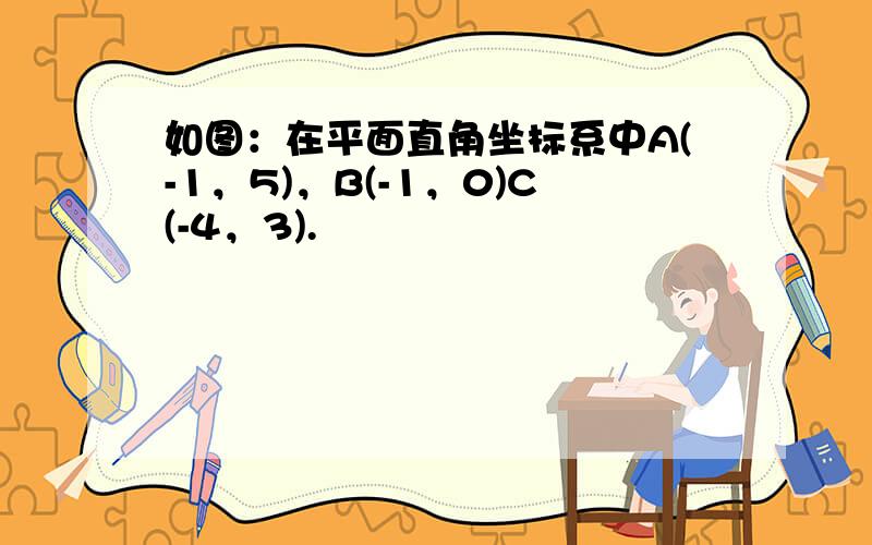 如图：在平面直角坐标系中A(-1，5)，B(-1，0)C(-4，3).