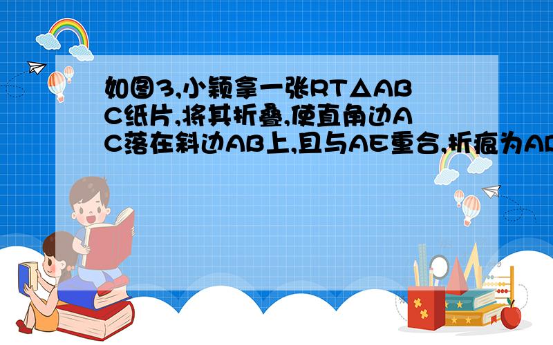 如图3,小颖拿一张RT△ABC纸片,将其折叠,使直角边AC落在斜边AB上,且与AE重合,折痕为AD,已知两直角边AC=6