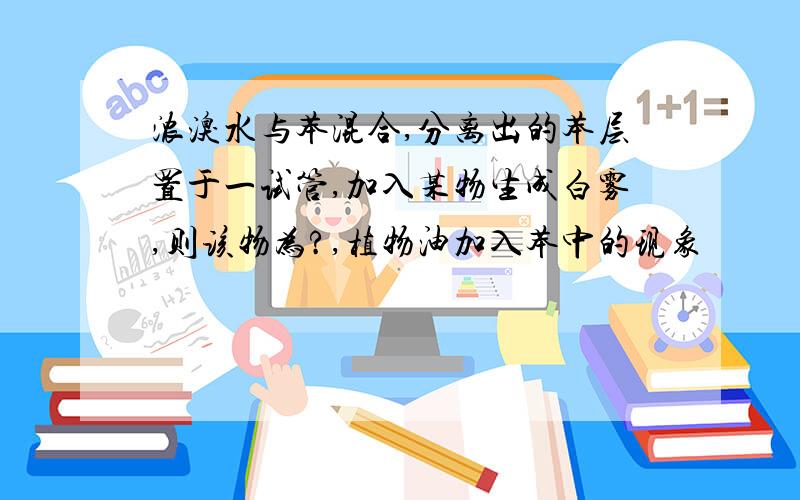 浓溴水与苯混合,分离出的苯层置于一试管,加入某物生成白雾,则该物为?,植物油加入苯中的现象