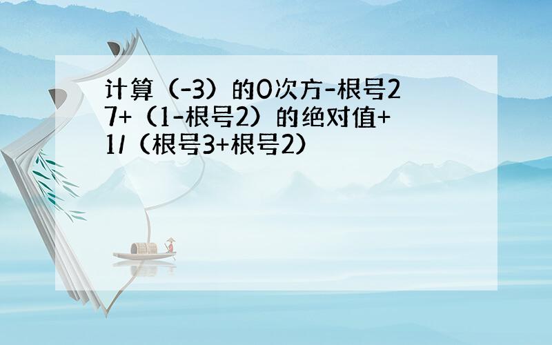 计算（-3）的0次方-根号27+（1-根号2）的绝对值+1/（根号3+根号2）