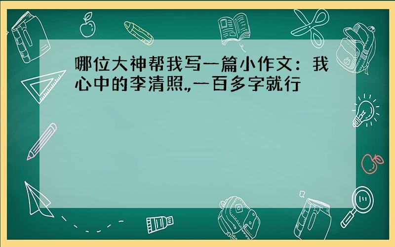 哪位大神帮我写一篇小作文：我心中的李清照.,一百多字就行