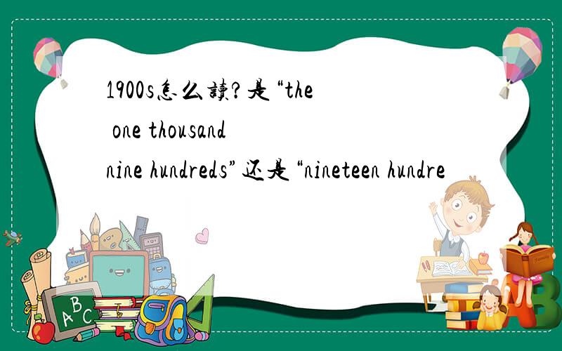 1900s怎么读?是“the one thousand nine hundreds”还是“nineteen hundre