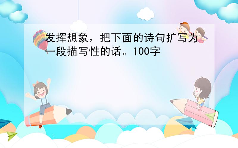 发挥想象，把下面的诗句扩写为一段描写性的话。100字