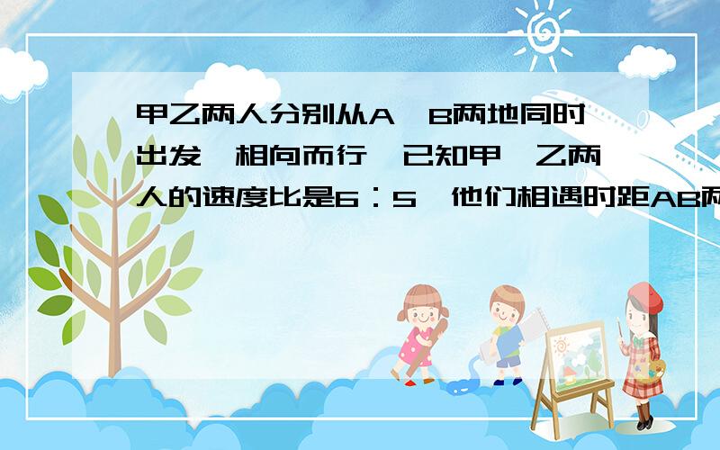 甲乙两人分别从A、B两地同时出发,相向而行,已知甲、乙两人的速度比是6：5,他们相遇时距AB两地的中点5千米,当甲到达B