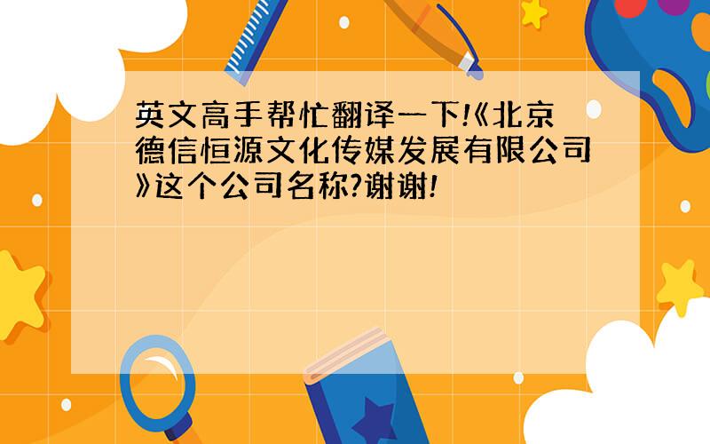 英文高手帮忙翻译一下!《北京德信恒源文化传媒发展有限公司》这个公司名称?谢谢!