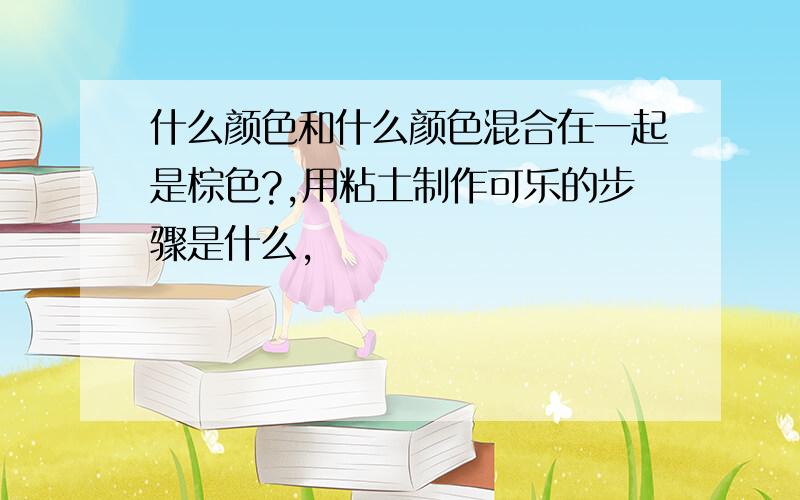 什么颜色和什么颜色混合在一起是棕色?,用粘土制作可乐的步骤是什么,