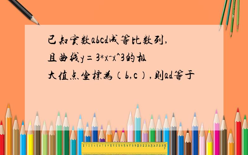 已知实数abcd成等比数列,且曲线y=3*x-x^3的极大值点坐标为（b,c）,则ad等于