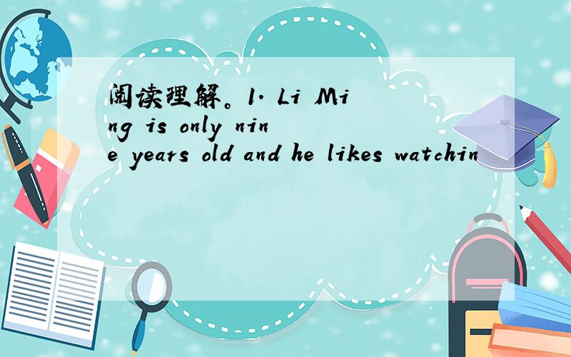 阅读理解。 1. Li Ming is only nine years old and he likes watchin