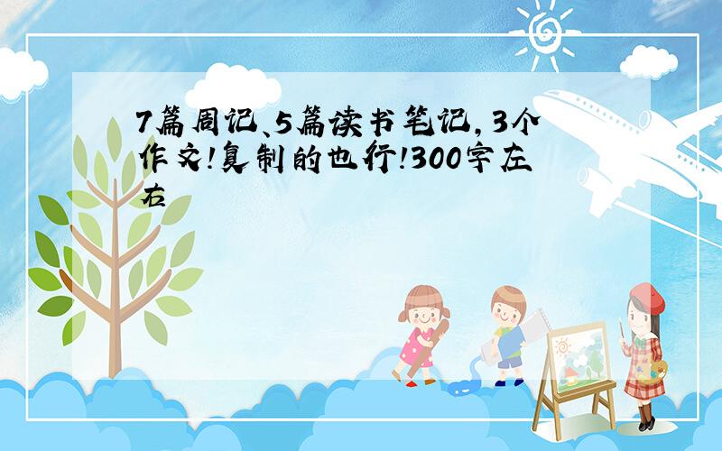 7篇周记、5篇读书笔记,3个作文!复制的也行!300字左右