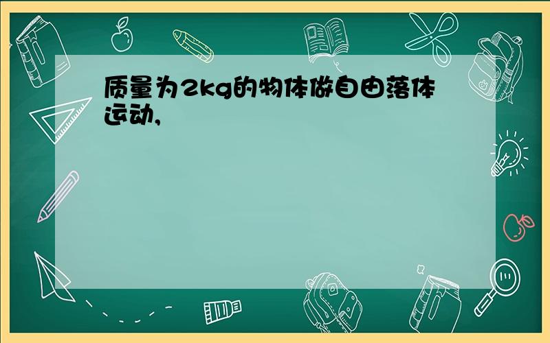 质量为2kg的物体做自由落体运动,