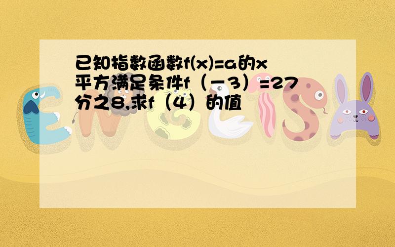 已知指数函数f(x)=a的x平方满足条件f（－3）=27分之8,求f（4）的值