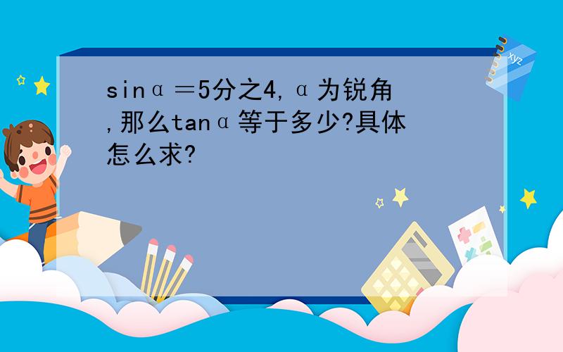 sinα＝5分之4,α为锐角,那么tanα等于多少?具体怎么求?