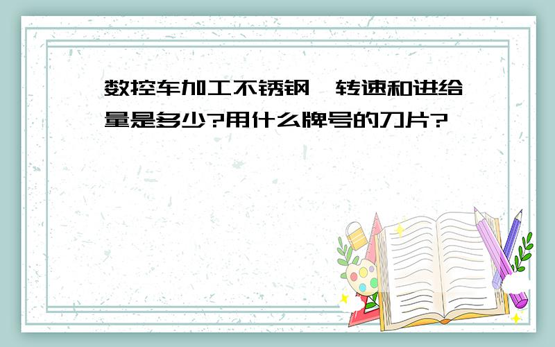 数控车加工不锈钢,转速和进给量是多少?用什么牌号的刀片?