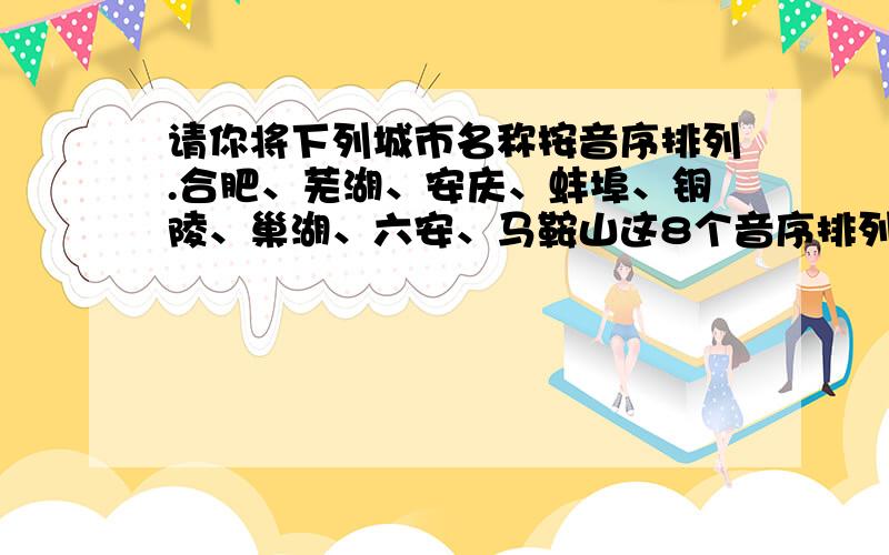 请你将下列城市名称按音序排列.合肥、芜湖、安庆、蚌埠、铜陵、巢湖、六安、马鞍山这8个音序排列应当是；