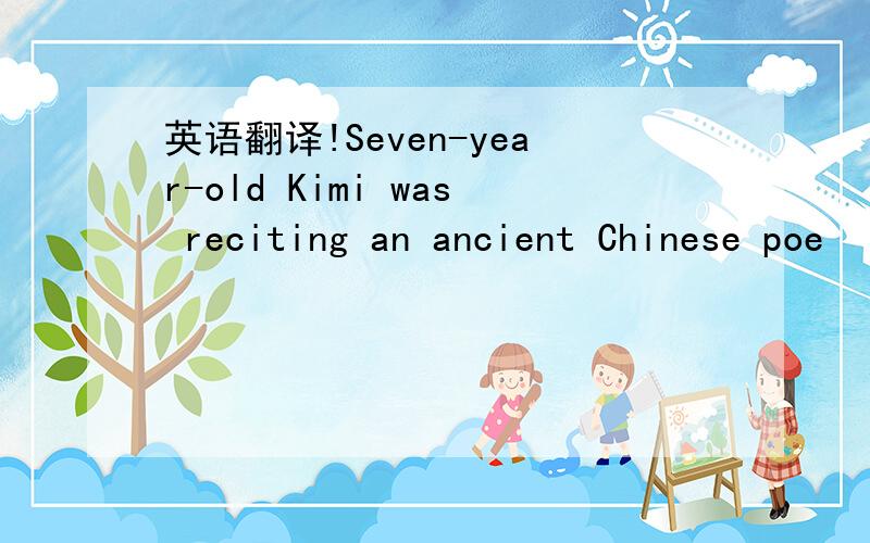 英语翻译!Seven-year-old Kimi was reciting an ancient Chinese poe