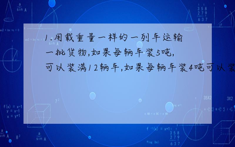 1.用载重量一样的一列车运输一批货物,如果每辆车装5吨,可以装满12辆车,如果每辆车装4吨可以装满多少辆