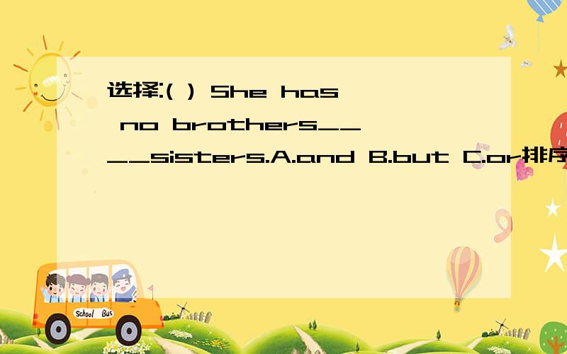 选择:( ) She has no brothers____sisters.A.and B.but C.or排序:( )