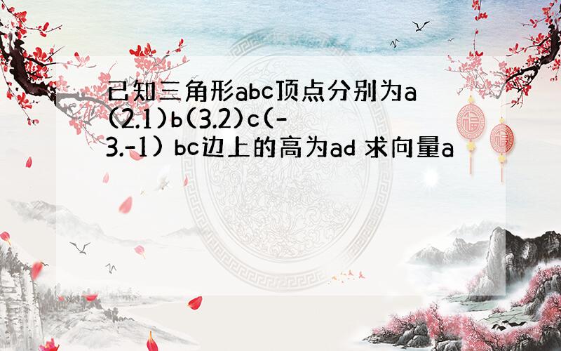 已知三角形abc顶点分别为a(2.1)b(3.2)c(-3.-1) bc边上的高为ad 求向量a