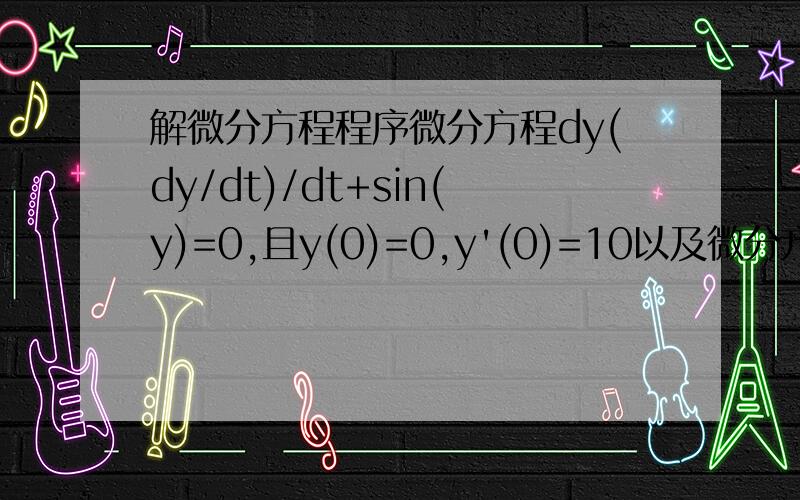 解微分方程程序微分方程dy(dy/dt)/dt+sin(y)=0,且y(0)=0,y'(0)=10以及微分方程dy(dy