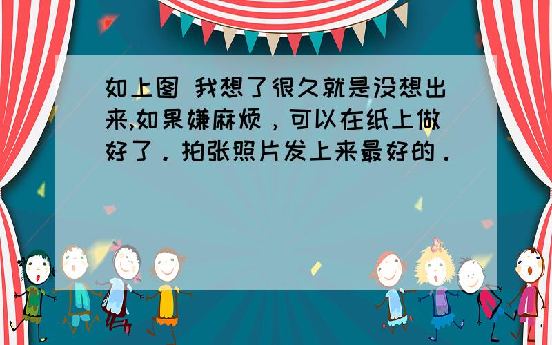 如上图 我想了很久就是没想出来,如果嫌麻烦，可以在纸上做好了。拍张照片发上来最好的。