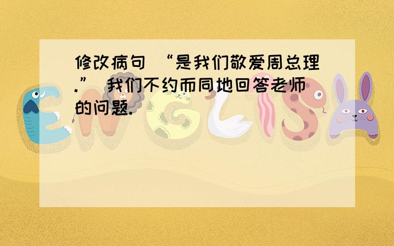 修改病句 “是我们敬爱周总理.” 我们不约而同地回答老师的问题.