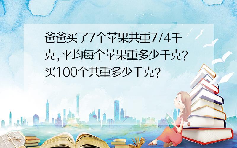 爸爸买了7个苹果共重7/4千克,平均每个苹果重多少千克?买100个共重多少千克?