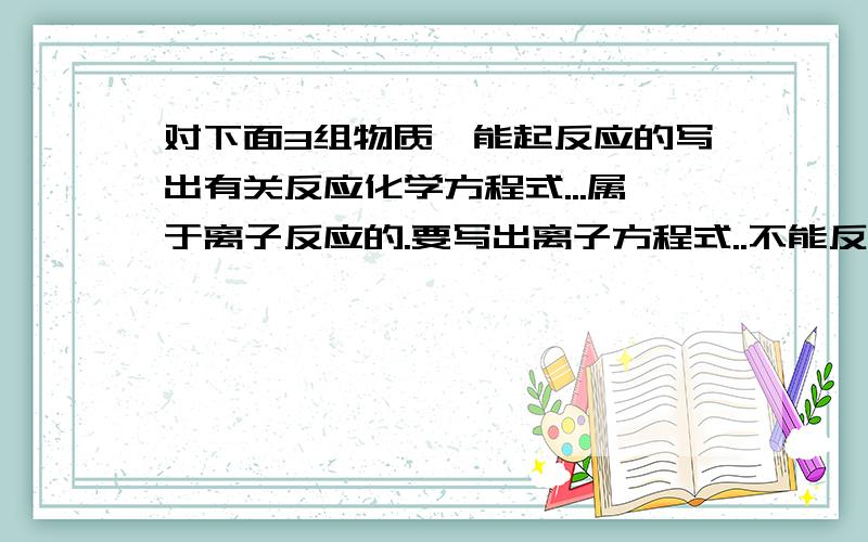 对下面3组物质,能起反应的写出有关反应化学方程式...属于离子反应的.要写出离子方程式..不能反应的说明理