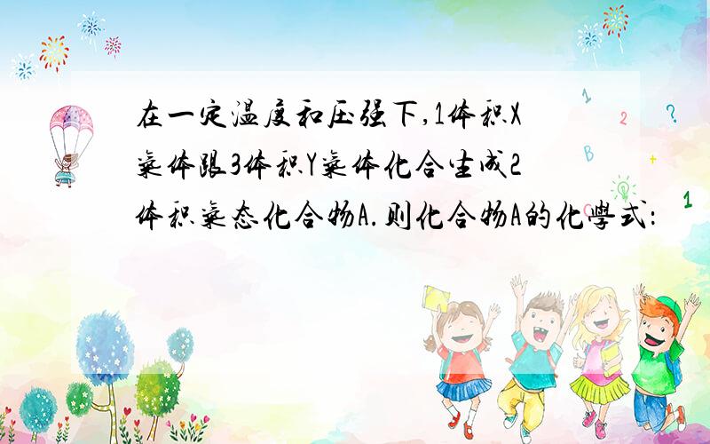 在一定温度和压强下,1体积X气体跟3体积Y气体化合生成2体积气态化合物A.则化合物A的化学式：