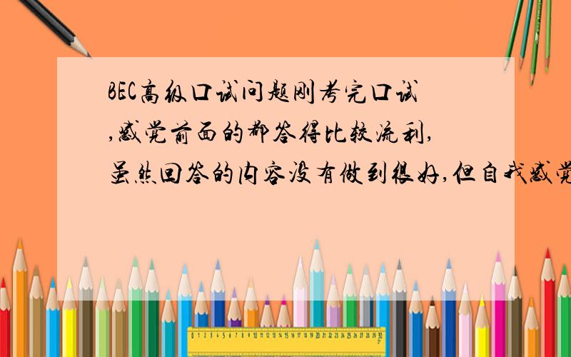 BEC高级口试问题刚考完口试,感觉前面的都答得比较流利,虽然回答的内容没有做到很好,但自我感觉还好,没有太多停顿也没有卡