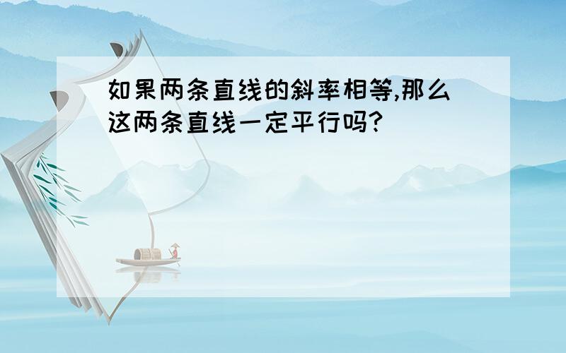 如果两条直线的斜率相等,那么这两条直线一定平行吗?