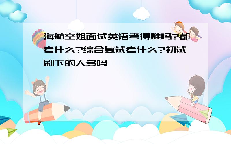 海航空姐面试英语考得难吗?都考什么?综合复试考什么?初试刷下的人多吗