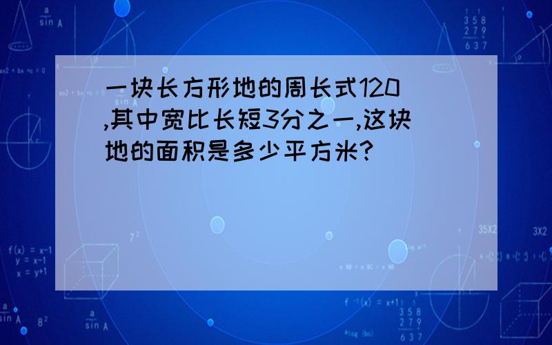 一块长方形地的周长式120 ,其中宽比长短3分之一,这块地的面积是多少平方米?