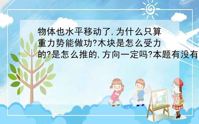 物体也水平移动了,为什么只算重力势能做功?木块是怎么受力的?是怎么推的,方向一定吗?本题有没有其它解法,比如力矩做功等?