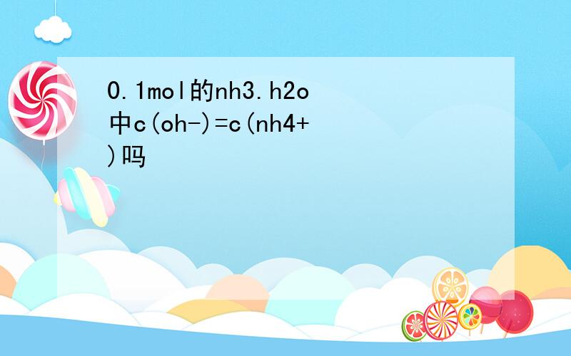 0.1mol的nh3.h2o中c(oh-)=c(nh4+)吗