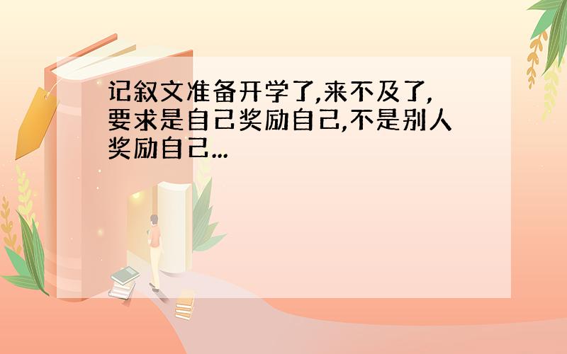 记叙文准备开学了,来不及了,要求是自己奖励自己,不是别人奖励自己...