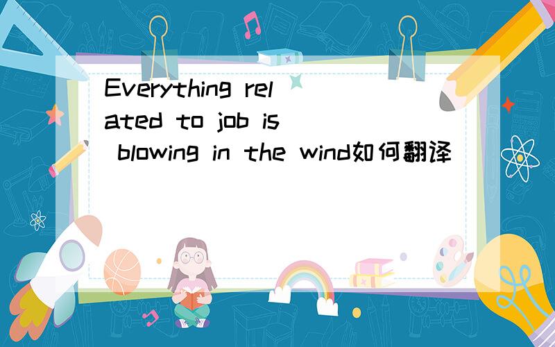 Everything related to job is blowing in the wind如何翻译