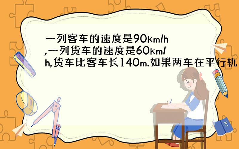 一列客车的速度是90km/h,一列货车的速度是60km/h,货车比客车长140m.如果两车在平行轨道上同向行驶,