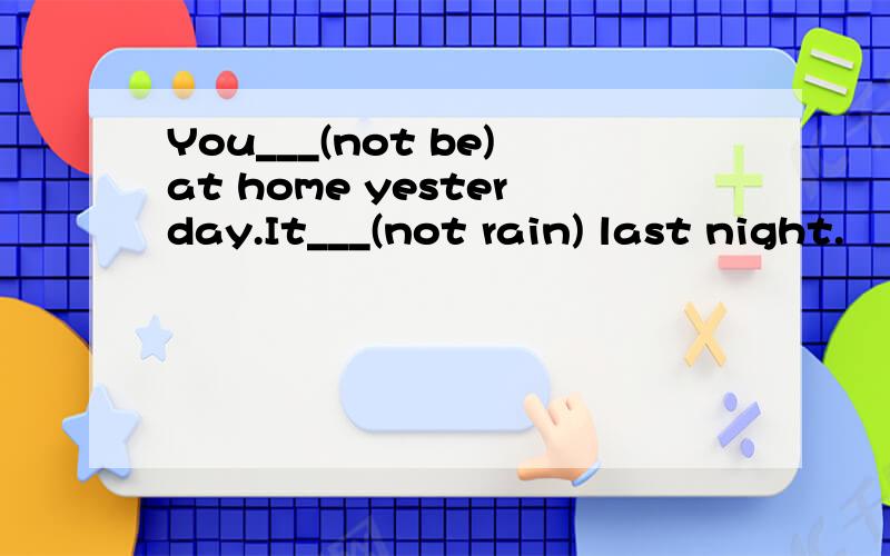 You___(not be)at home yesterday.It___(not rain) last night.