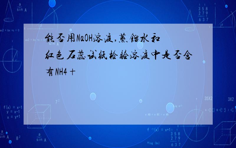 能否用NaOH溶液,蒸馏水和红色石蕊试纸检验溶液中是否含有NH4+