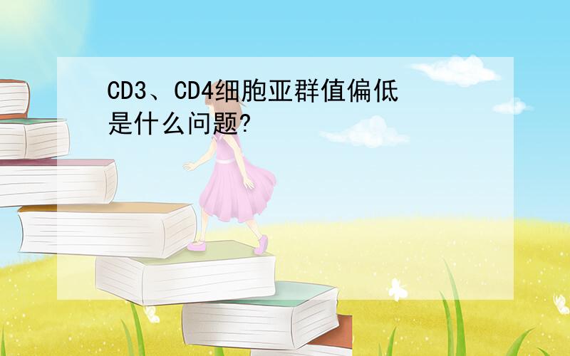 CD3、CD4细胞亚群值偏低是什么问题?