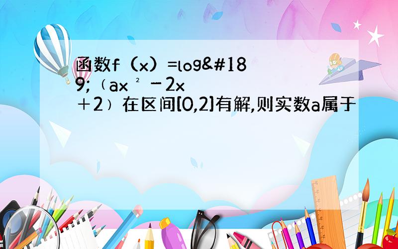 函数f（x）=log½﹙ax²－2x＋2﹚在区间[0,2]有解,则实数a属于