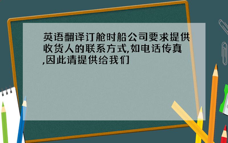 英语翻译订舱时船公司要求提供收货人的联系方式,如电话传真,因此请提供给我们