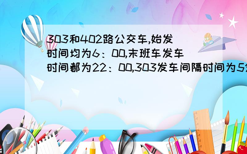 303和402路公交车,始发时间均为6：00,末班车发车时间都为22：00,303发车间隔时间为5分钟,402发车时间为