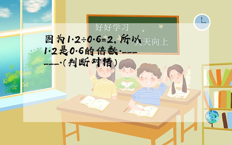 因为1.2÷0.6=2，所以1.2是0.6的倍数．______．（判断对错）