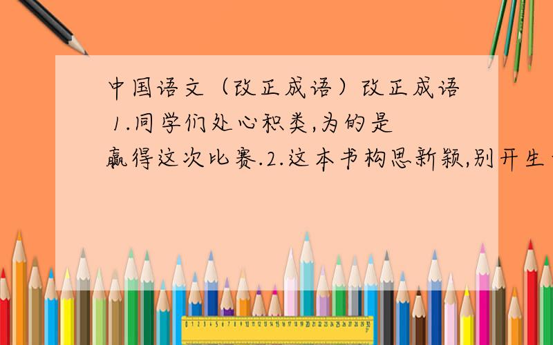 中国语文（改正成语）改正成语 1.同学们处心积类,为的是赢得这次比赛.2.这本书构思新颖,别开生面,值得推荐.3.成功,